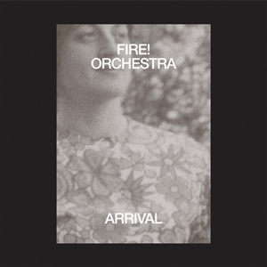 FIRE! ORCHESTRA - ARRIVAL 133124